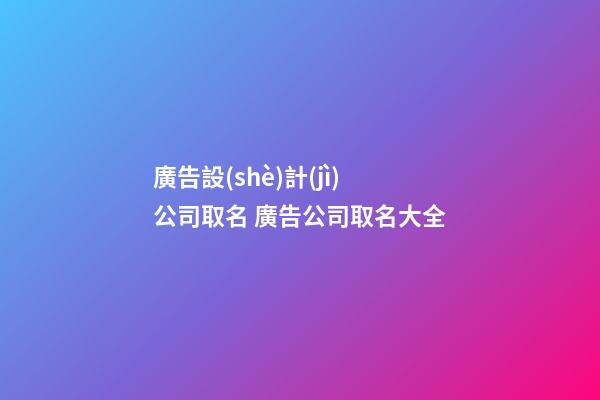 廣告設(shè)計(jì)公司取名 廣告公司取名大全-第1張-公司起名-玄機(jī)派